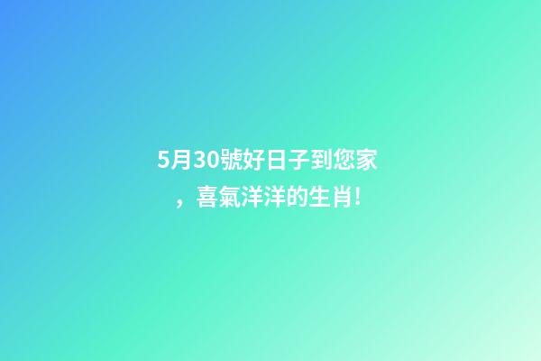 5月30號好日子到您家，喜氣洋洋的生肖!-第1張-觀點-玄機派